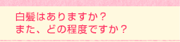 白髪はありますか?また、どの程度ですか?