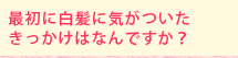 最初に白髪に気がついた きっかけはなんですか?