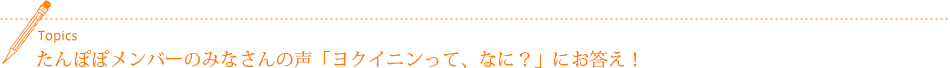 たんぽぽメンバーのみなさんの声「ヨクイニンって、なに?」にお答え!