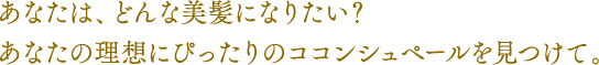 あなたは、どんな美髪になりたい？あなたの理想にぴったりのココンシュペールを見つけて。