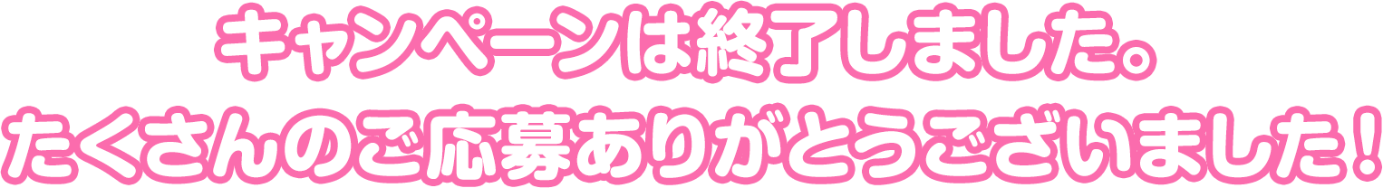 キャンペーンは終了しました。たくさんのご応募ありがとうございました。
