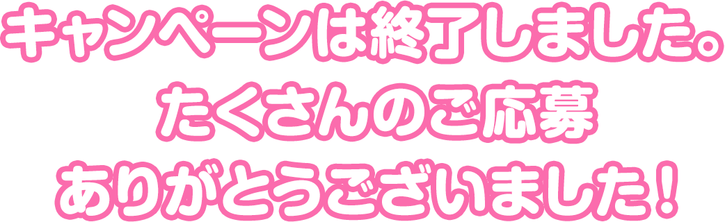 キャンペーンは終了しました。たくさんのご応募ありがとうございました。