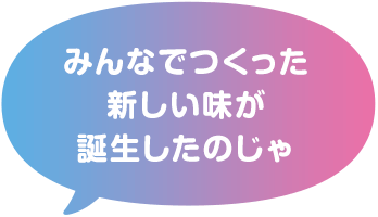 みんなでつくった新しい味が誕生したのじゃ