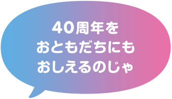40周年をおともだちにもおしえるのじゃ