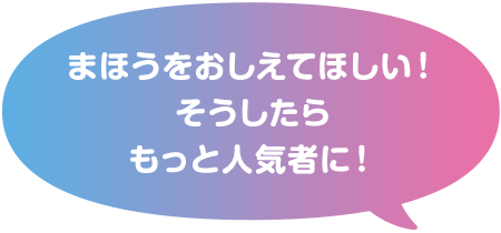まほうをおしえてほしい！そうしたらもっと人気者に！