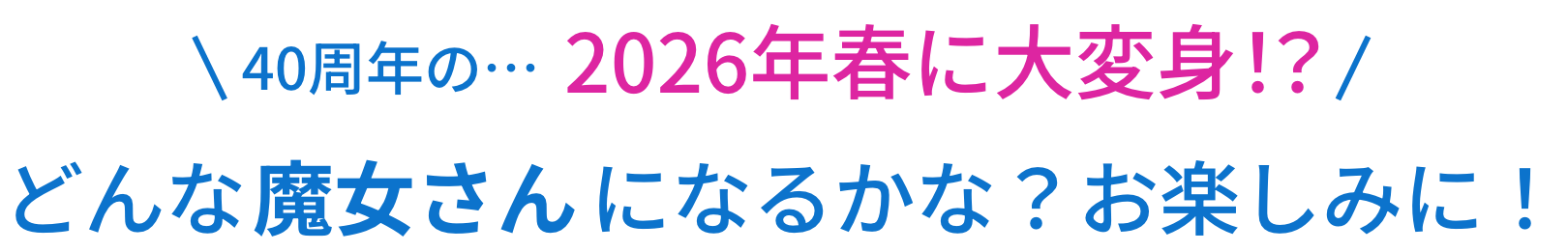 40周年の…2026年2月に大変身!? どんな魔女さんになるかな？お楽しみに！