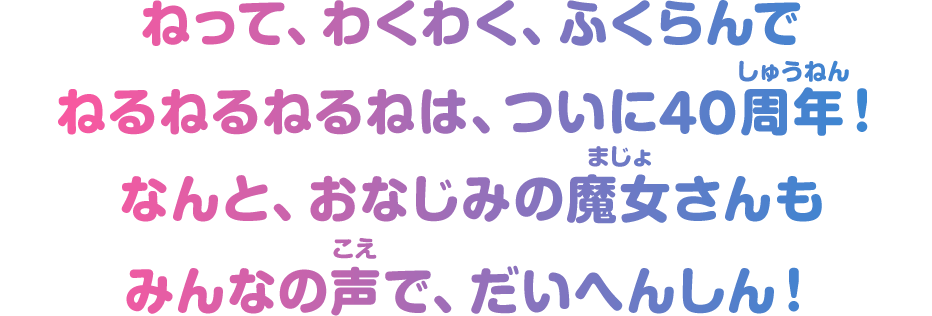 ねって、わくわく、ふくらんでねるねるねるねは、ついに40周年！なんと、おなじみの魔女さんもみんなの声で、だいへんしん！