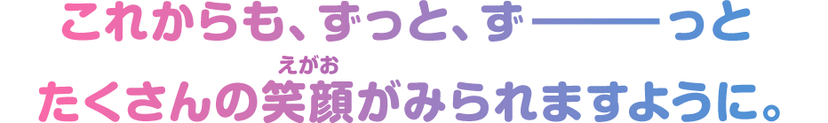 これからも、もっと、もーっと おいしく、たのしく、いてほしいから。