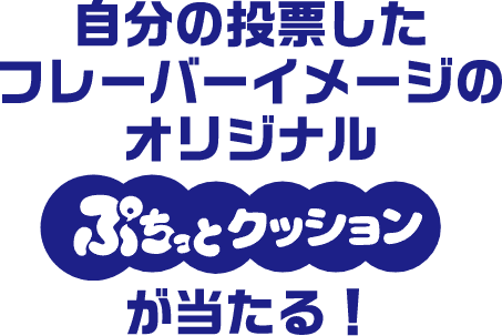 自分の投票したフレーバーイメージのオリジナルぷちっとクッションが当たる！