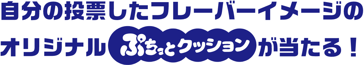 自分の投票したフレーバーイメージのオリジナルぷちっとクッションが当たる！