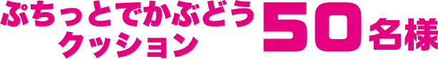ぷちっとでかぶどうクッション50名様