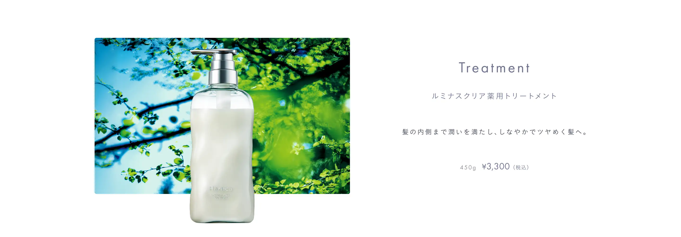 ルミナスクリア薬用トリートメント 髪の内側まで潤いを満たし、しなやかでツヤめく髪へ。 450g 3,300円(税込)