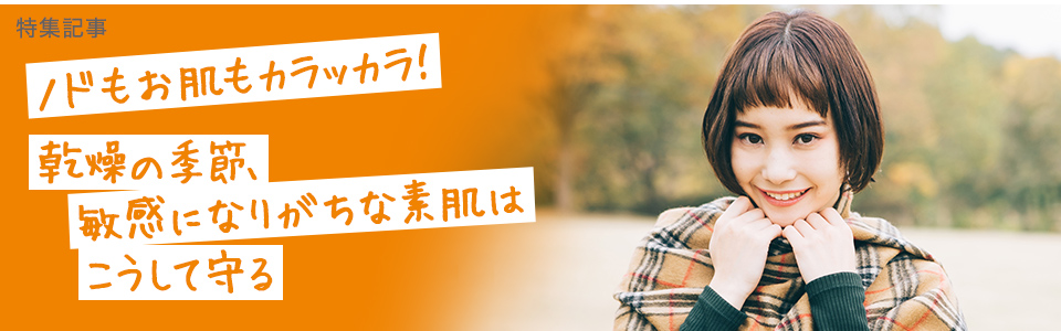 【乾燥対策特集】ノドもお肌もカラッカラ！<br>乾燥の季節、敏感になりがちな素肌はこうして守る