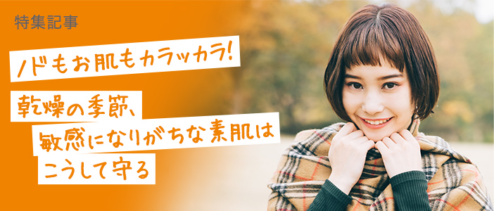 【乾燥対策特集】ノドもお肌もカラッカラ！<br>乾燥の季節、敏感になりがちな素肌はこうして守る