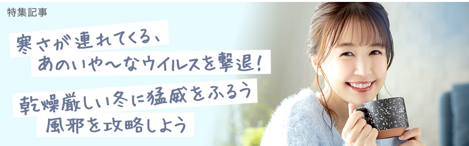 【風邪対策特集】冬のウイルスを撃退しよう！ <br>乾燥厳しい冬に猛威をふるう風邪を攻略しよう