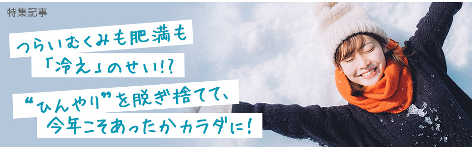 つらいむくみも肥満も「冷え」のせい!?“ひんやり”を脱ぎ捨てて、今年こそあったかカラダに！