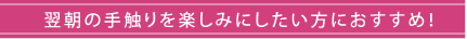 翌朝の手触りを楽しみにしたい方におすすめ！