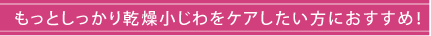 もっとしっかり乾燥小じわをケアしたい方におすすめ！