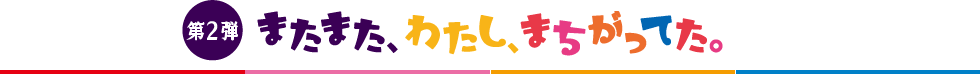 第2弾 またまた、わたし、まちがってた。