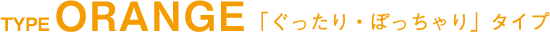 TYPE ORANGE 「ぐったり・ぽっちゃり」タイプ