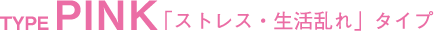 TYPE PINK 「ストレス・生活乱れ」タイプ