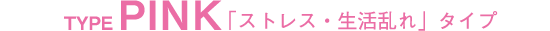 TYPE PINK 「ストレス・生活乱れ」タイプ