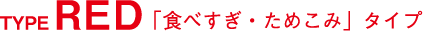 TYPE RED 「食べすぎ・ためこみ」タイプ