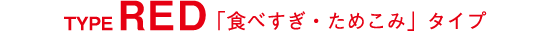 TYPE RED 「食べすぎ・ためこみ」タイプ