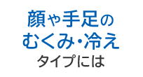 顔や手足のむくみや冷えタイプに