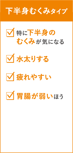 下半身むくみタイプ　特に下半身のむくみが気になる　水太りする　疲れやすい　胃腸が弱いほう