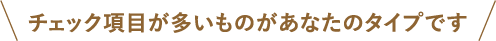 チェック項目が多いものがあなたのタイプです