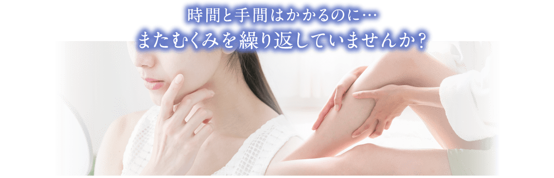 時間と手間はかかるのに…またむくみを繰り返していませんか？