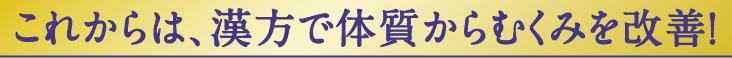 これからは、漢方で体質からむくみを改善！