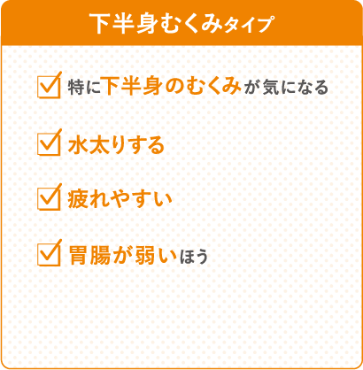下半身むくみタイプ　特に下半身のむくみが気になる　水太りする　疲れやすい　胃腸が弱い