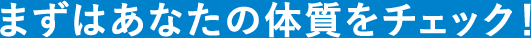 まずはあなたの体質をチェック！