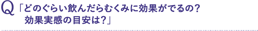 「どのぐらい飲んだらむくみに効果がでるの？  効果実感の目安は？」