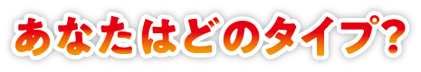 あなたはどのタイプ？