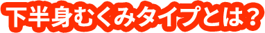 下半身むくみタイプとは？