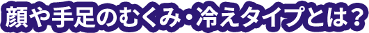 顔や手足のむくみ・冷えタイプとは？