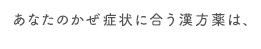 あなたのかぜ症状に合う漢方薬は、