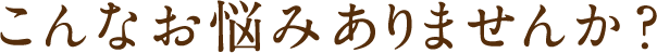 こんなお悩みありませんか？