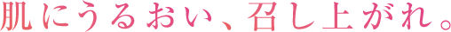 肌にうるおい、召し上がれ。