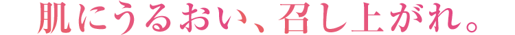 肌にうるおい、召し上がれ。