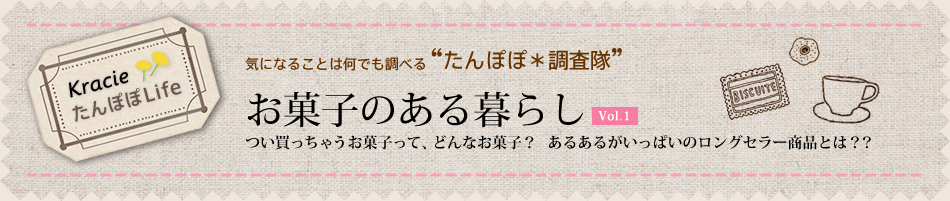気になることは何でも調べる たんぽぽ*調査隊 お菓子のある暮らしVol.01 つい買っちゃうお菓子って、どんなお菓子? あるあるがいっぱいのロングセラー商品とは??