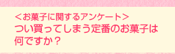 <お菓子に関するアンケート>つい買ってしまう定番のお菓子は何ですか?