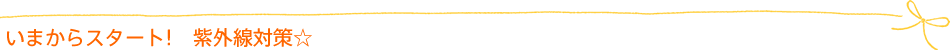 いまからスタート! 紫外線対策☆