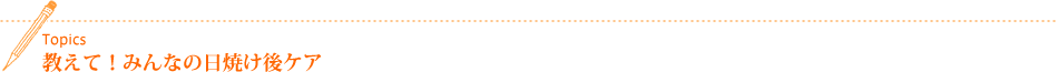 Topics 教えて!みんなの日焼け後ケア