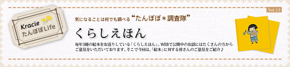 毎年3冊の絵本をお送りしている「くらしえほん」。WEBで公開中のお話にはたくさんの方からご意見をいただいております。そこで今回は、「絵本」に対する皆さんのご意見をご紹介♪