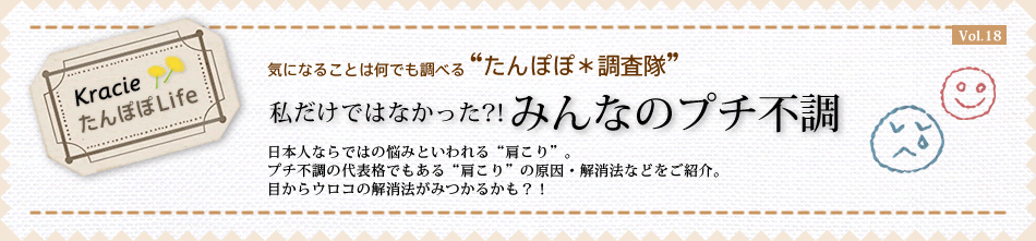 【私だけではなかった?!みんなのプチ不調】 日本人ならではの悩みといわれる“肩こり”。プチ不調の代表格でもある“肩こり”の原因・解消法などをご紹介。目からウロコの解消法がみつかるかも?!