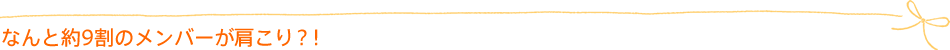 なんと約9割のメンバーが肩こり?!